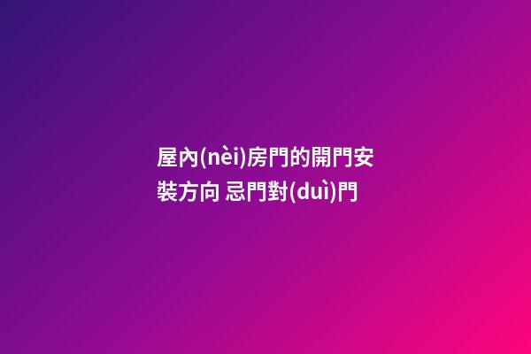 屋內(nèi)房門的開門安裝方向 忌門對(duì)門